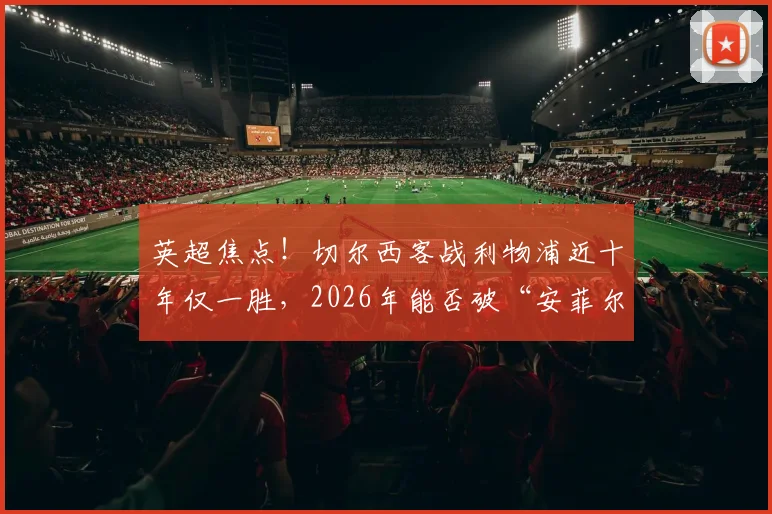 英超焦点！切尔西客战利物浦近十年仅一胜，2026年能否破“安菲尔德魔咒”？