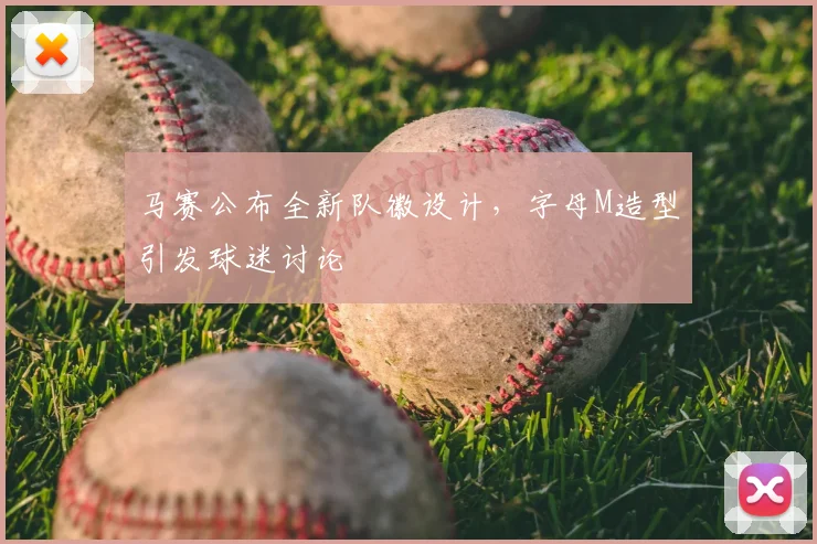 马赛公布全新队徽设计，字母M造型引发球迷讨论