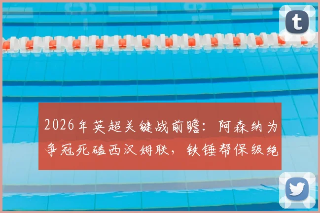 2026年英超关键战前瞻：阿森纳为争冠死磕西汉姆联，铁锤帮保级绝境能否爆冷抢分？