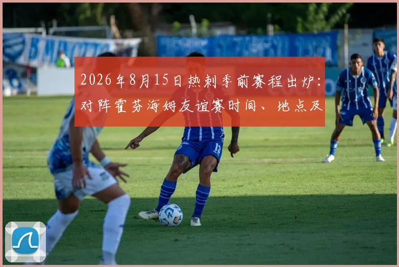 2026年8月15日热刺季前赛程出炉：对阵霍芬海姆友谊赛时间、地点及观赛指南