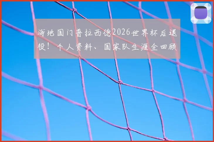 海地国门普拉西德2026世界杯后退役！个人资料、国家队生涯全回顾，谁将接班成焦点