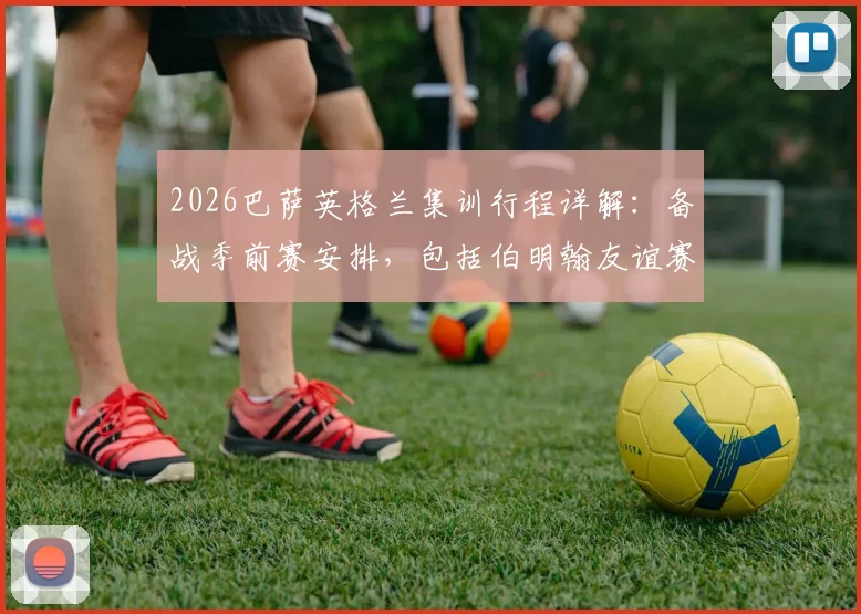2026巴萨英格兰集训行程详解：备战季前赛安排，包括伯明翰友谊赛及训练营地点信息