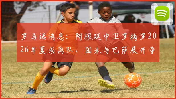 罗马诺消息：阿根廷中卫罗梅罗2026年夏或离队，国米与巴萨展开争夺，转会费成关键