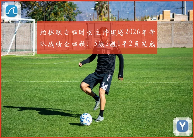 柏林联合临时女主帅埃塔2026年带队战绩全回顾:5战2胜1平2负完成保级任务后卸任