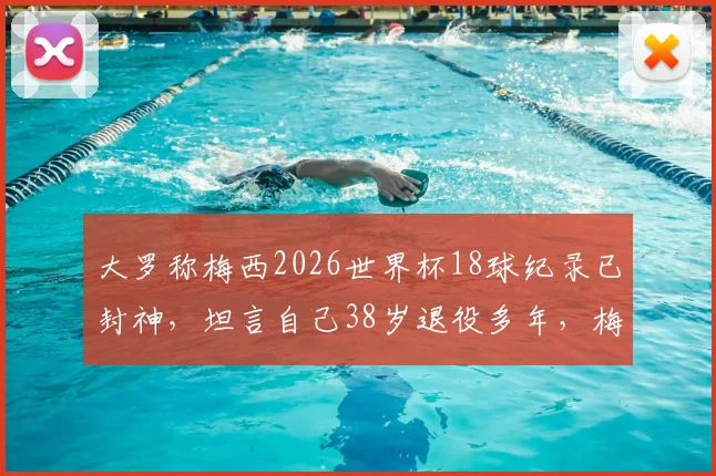 大罗称梅西2026世界杯18球纪录已封神，坦言自己38岁退役多年，梅西如何超越众传奇？
