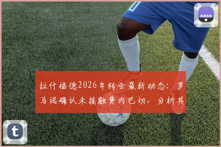 拉什福德2026年转会最新动态：罗马诺确认未接触费内巴切，分析其曼联未来去向