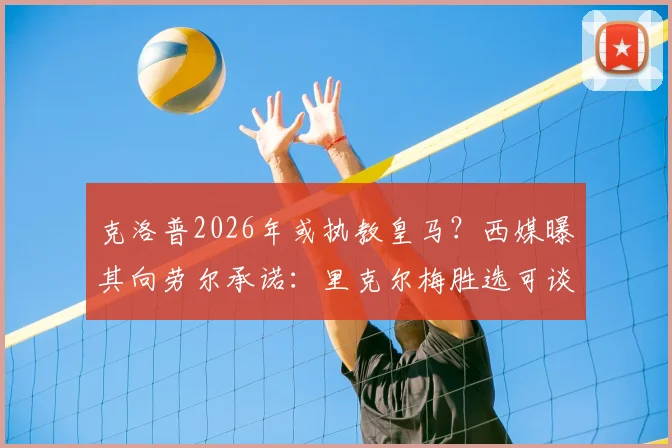 克洛普2026年或执教皇马？西媒曝其向劳尔承诺：里克尔梅胜选可谈