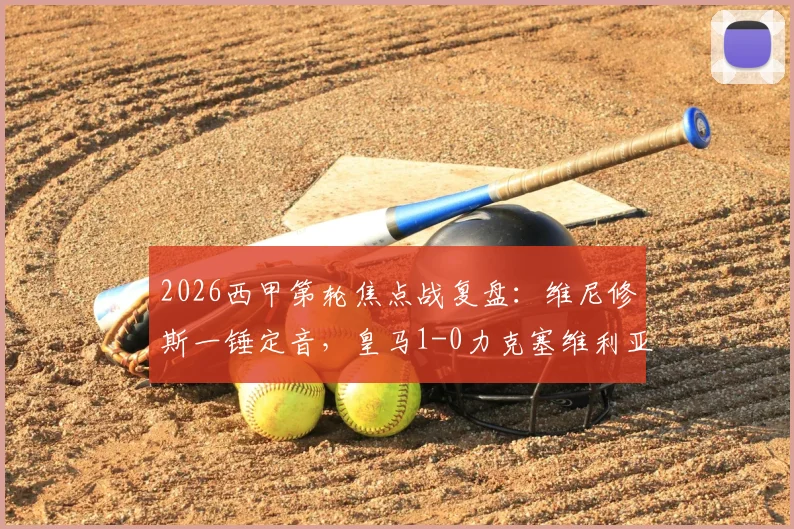 2026西甲第轮焦点战复盘：维尼修斯一锤定音，皇马1-0力克塞维利亚，这场胜利对争冠格局意味着什么？