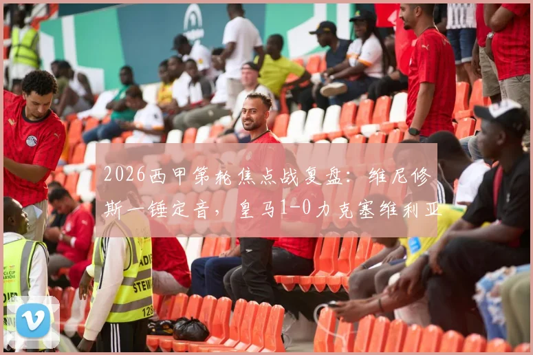 2026西甲第轮焦点战复盘：维尼修斯一锤定音，皇马1-0力克塞维利亚，这场胜利对争冠格局意味着什么？