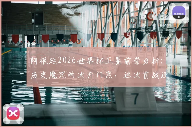 阿根廷2026世界杯卫冕前景分析：历史魔咒两次开门黑，这次首战还会爆冷吗？