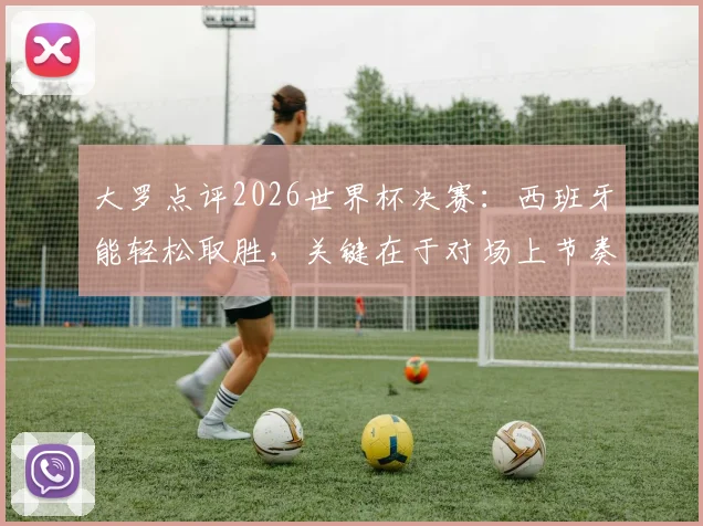 大罗点评2026世界杯决赛：西班牙能轻松取胜，关键在于对场上节奏的牢牢掌控