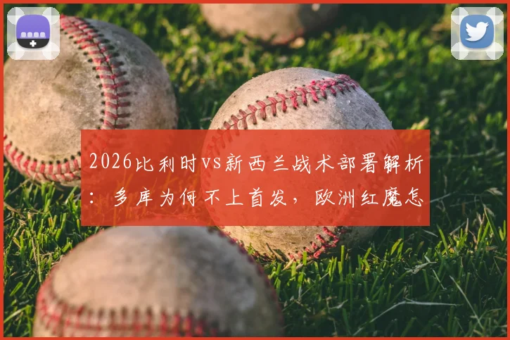 2026比利时vs新西兰战术部署解析：多库为何不上首发，欧洲红魔怎样利用身后空间打反击