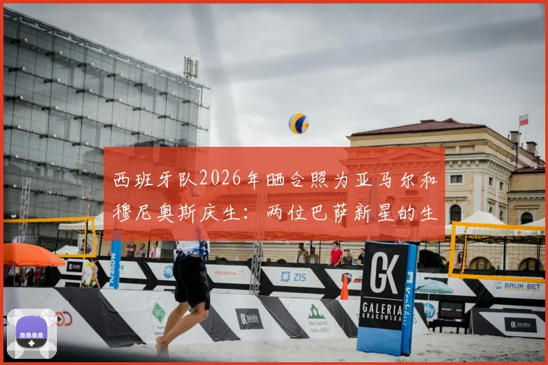 西班牙队2026年晒合照为亚马尔和穆尼奥斯庆生：两位巴萨新星的生日祝福全解析