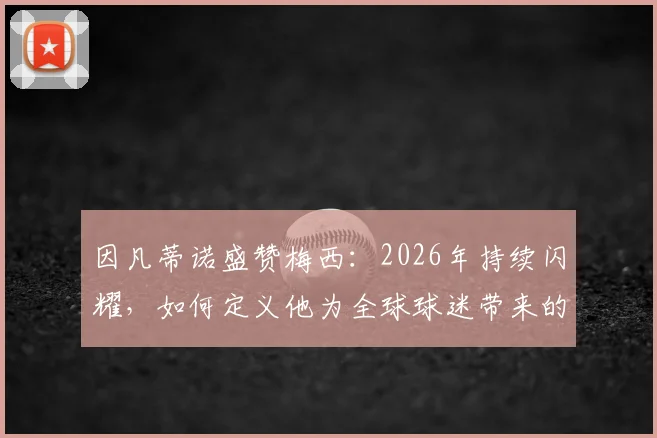 因凡蒂诺盛赞梅西：2026年持续闪耀，如何定义他为全球球迷带来的无尽欢乐？