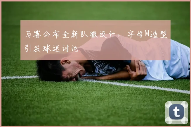 马赛公布全新队徽设计,字母M造型引发球迷讨论