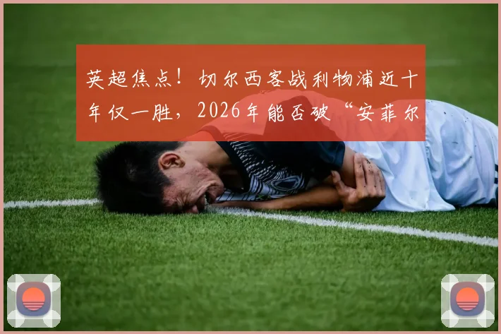 英超焦点!切尔西客战利物浦近十年仅一胜,2026年能否破“安菲尔德魔咒”?