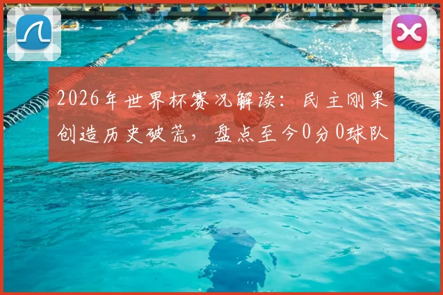 2026年世界杯赛况解读：民主刚果创造历史破荒，盘点至今0分0球队伍，亚洲两队仍需努力