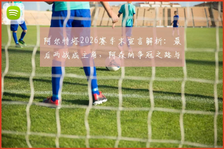 阿尔特塔2026赛季末宣言解析:最后两战成主角,阿森纳争冠之路与塔帅战术复盘