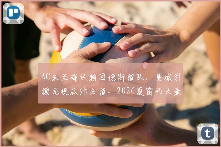 AC米兰确认赖因德斯留队,曼城引援无视瓜帅去留,2026夏窗两大豪门战略解析