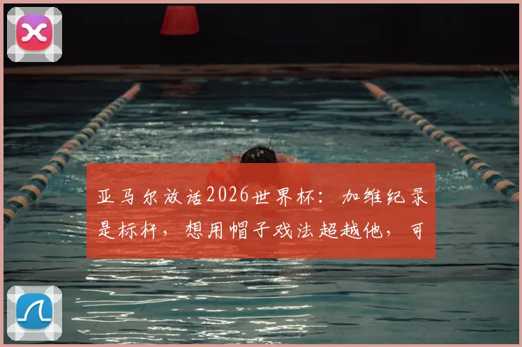 亚马尔放话2026世界杯：加维纪录是标杆，想用帽子戏法超越他，可能性几何？深度解析巴萨新星野心
