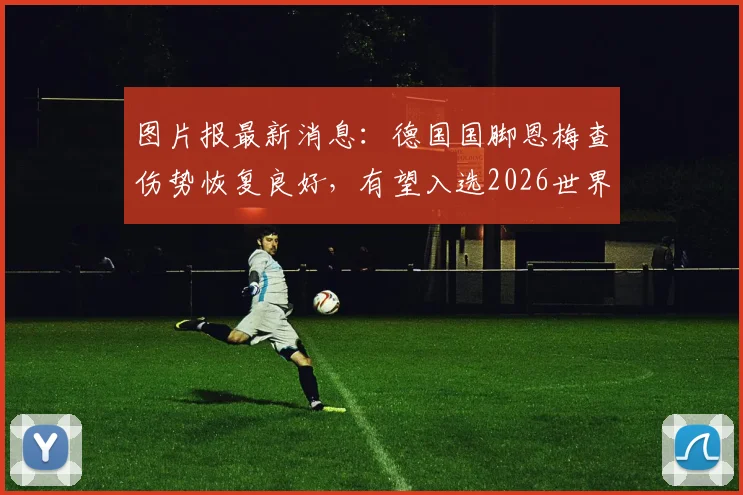 图片报最新消息：德国国脚恩梅查伤势恢复良好，有望入选2026世界杯大名单，状态分析及前景展望