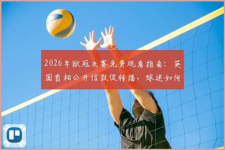 2026年欧冠决赛免费观看指南：英国首相公开信敦促转播，球迷如何获取直播渠道