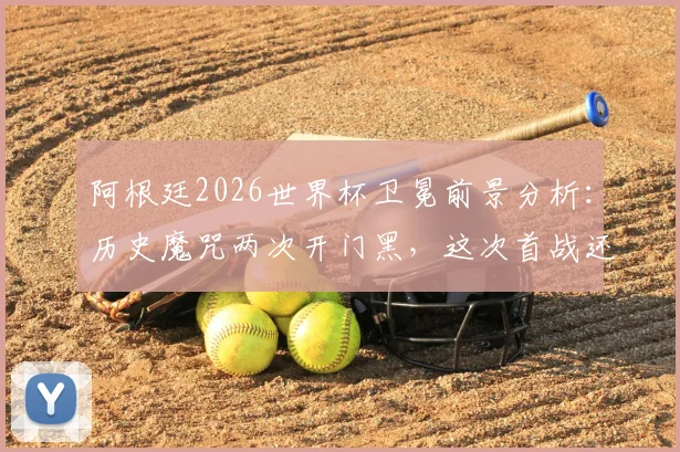 阿根廷2026世界杯卫冕前景分析：历史魔咒两次开门黑，这次首战还会爆冷吗？