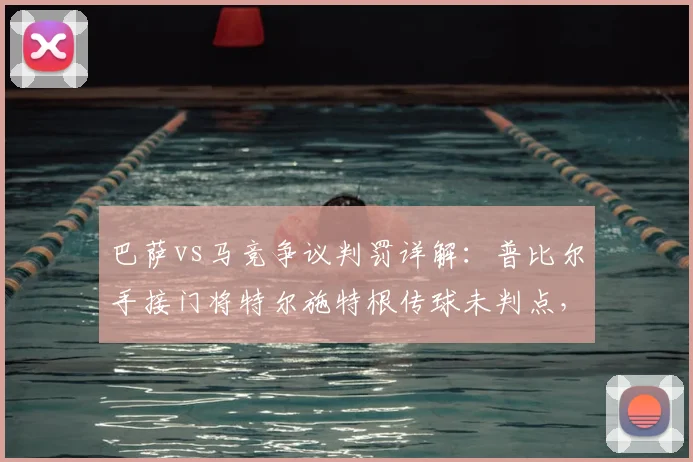 巴萨vs马竞争议判罚详解：普比尔手接门将特尔施特根传球未判点，2026年最新规则如何界定？