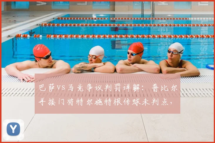 巴萨vs马竞争议判罚详解：普比尔手接门将特尔施特根传球未判点，2026年最新规则如何界定？