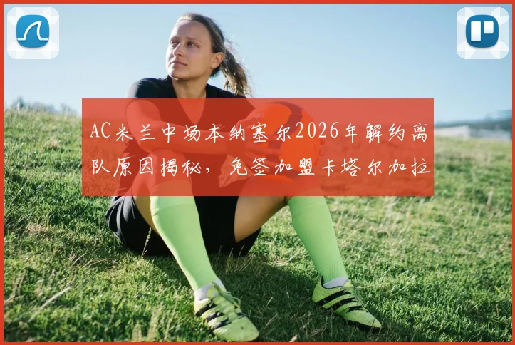 AC米兰中场本纳塞尔2026年解约离队原因揭秘，免签加盟卡塔尔加拉法俱乐部年薪及未来前景分析