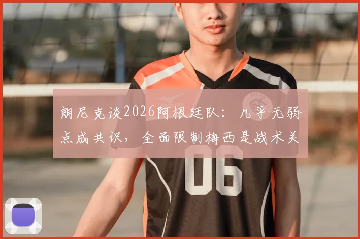 朗尼克谈2026阿根廷队：几乎无弱点成共识，全面限制梅西是战术关键