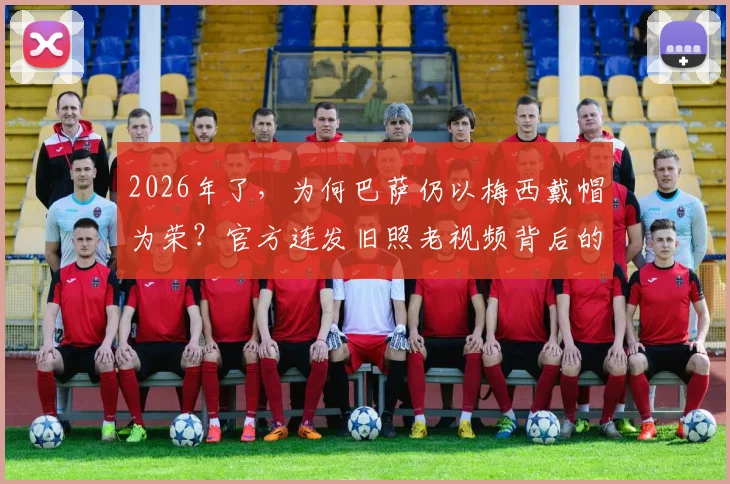 2026年了,为何巴萨仍以梅西戴帽为荣?官方连发旧照老视频背后的情怀与顶级战术价值解析