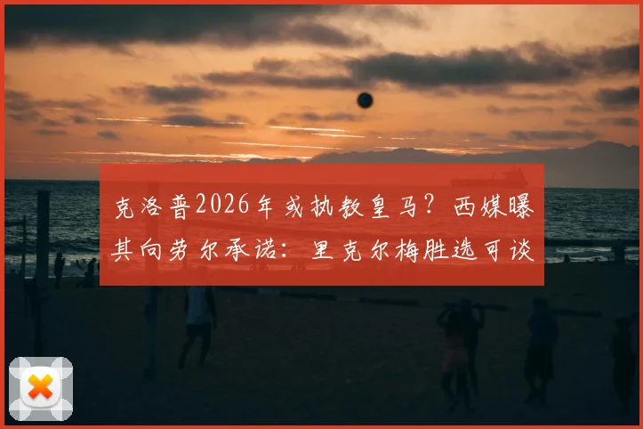 克洛普2026年或执教皇马?西媒曝其向劳尔承诺:里克尔梅胜选可谈