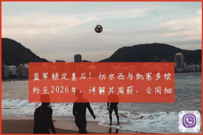 蓝军锁定基石！切尔西与凯塞多续约至2026年，详解其周薪、合同细节与长远布局