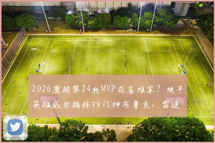 2026澳超第24轮MVP花落谁家？绝平英雄威尔梅林vs门神布鲁克，雷速体育权威评选出炉