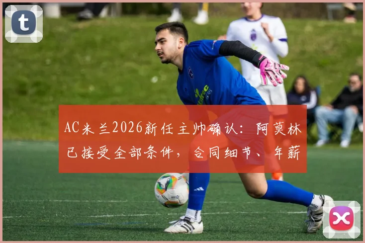 AC米兰2026新任主帅确认：阿莫林已接受全部条件，合同细节、年薪及执教前景全面解析