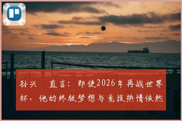孙兴慜直言：即使2026年再战世界杯，他的终极梦想与竞技热情依然如初
